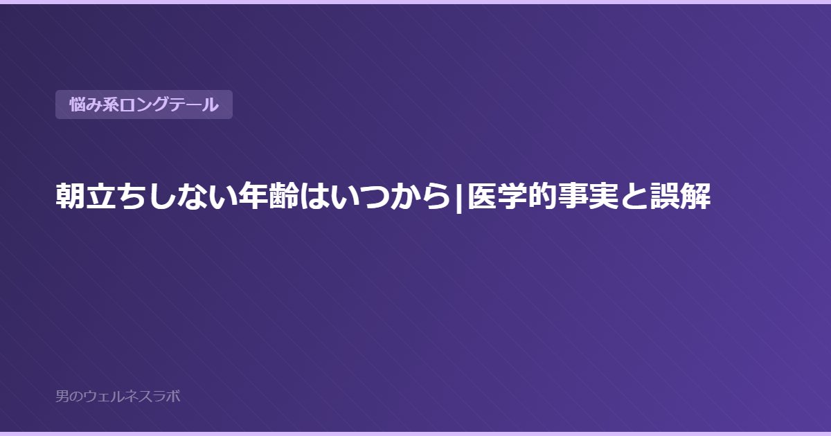 朝立ちしない年齢はいつから|医学的事実と誤解