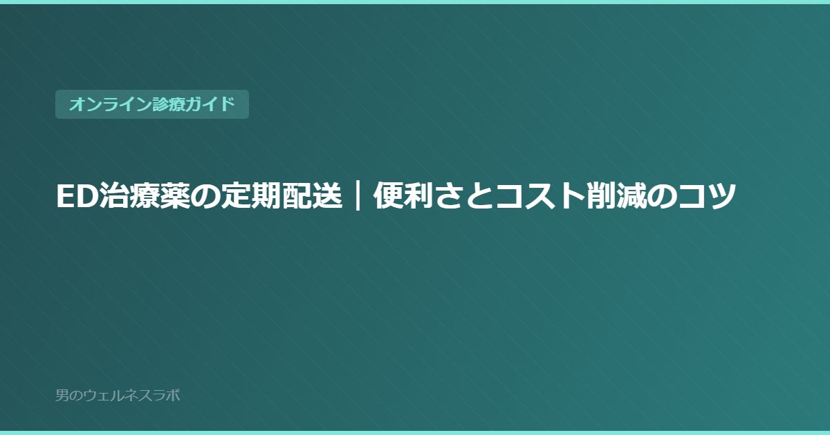 ED治療薬の定期配送｜便利さとコスト削減のコツ