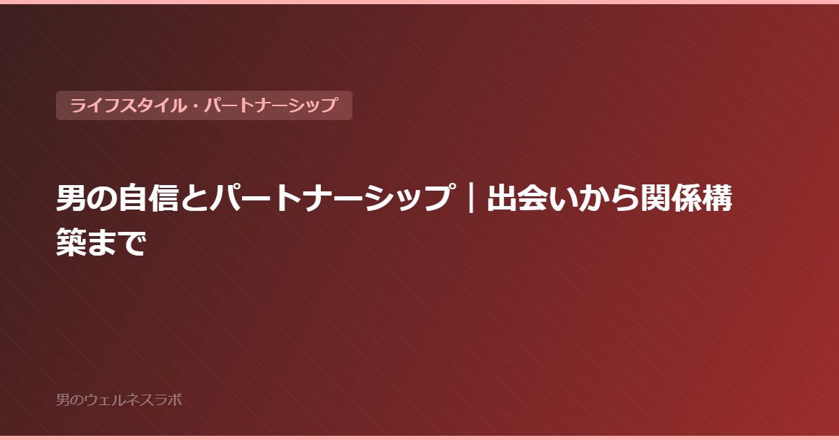 男の自信とパートナーシップ｜出会いから関係構築まで