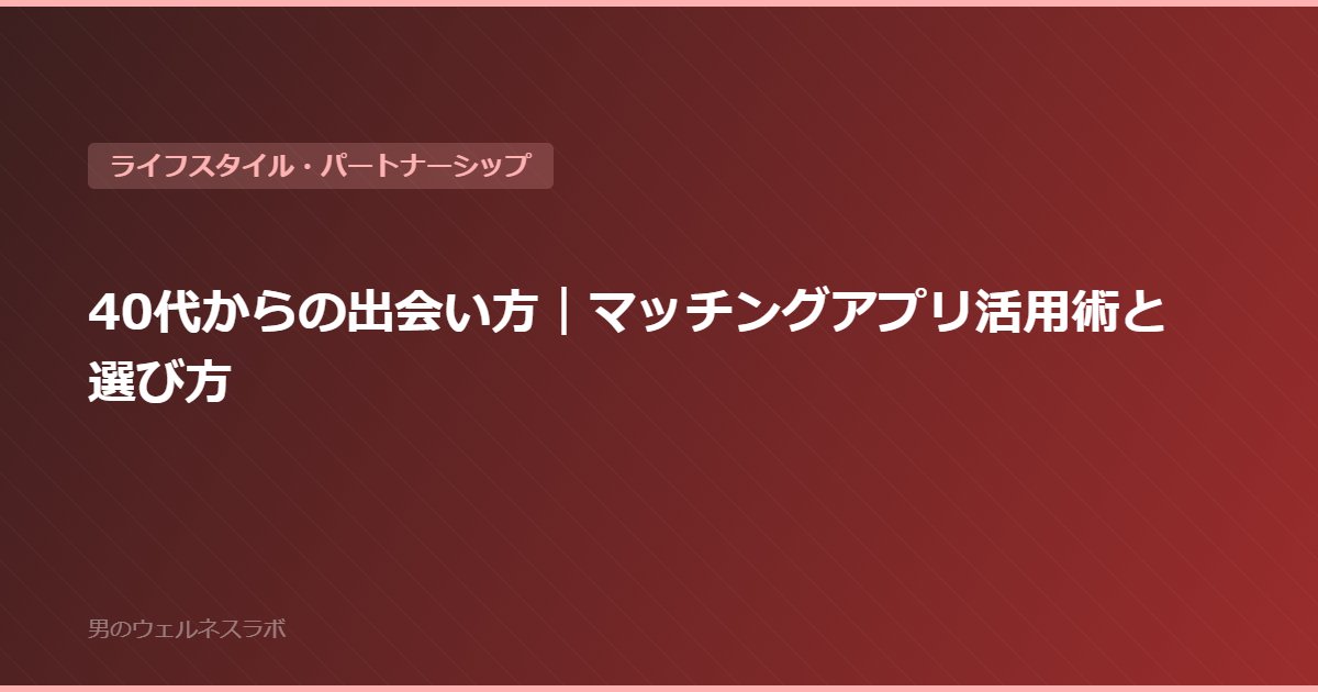 40代からの出会い方｜マッチングアプリ活用術と選び方