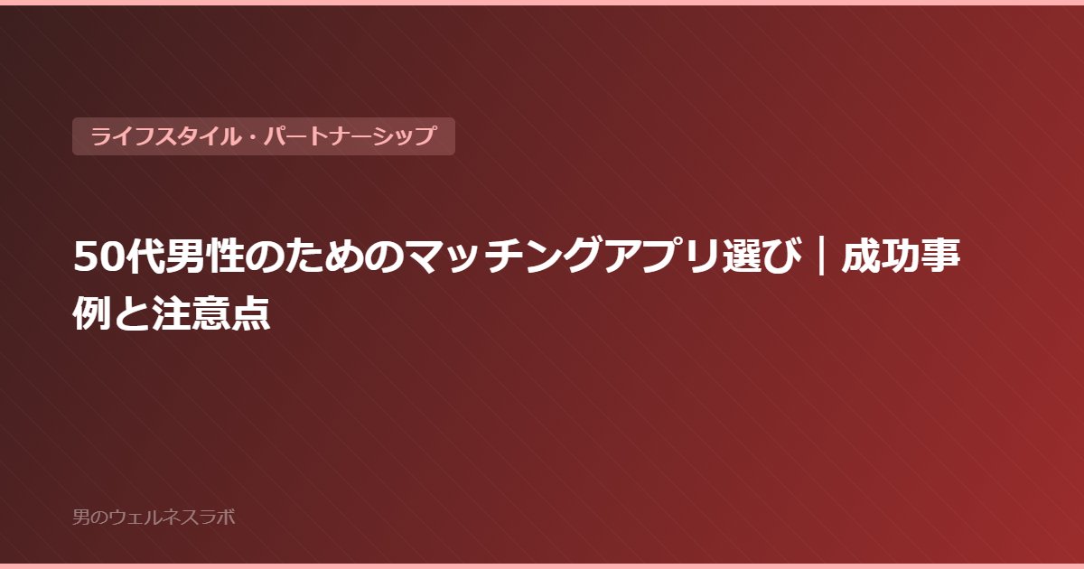 50代男性のためのマッチングアプリ選び｜成功事例と注意点