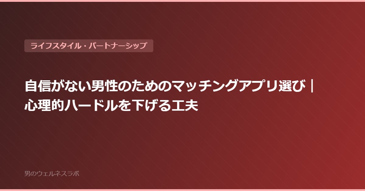 自信がない男性のためのマッチングアプリ選び｜心理的ハードルを下げる工夫