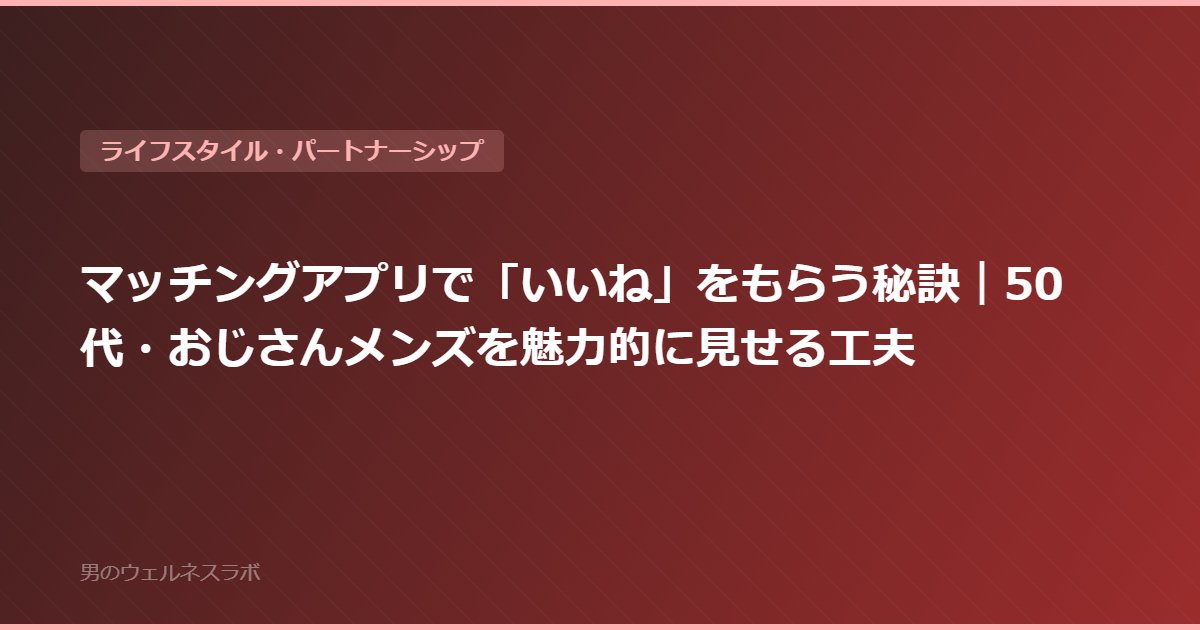マッチングアプリで「いいね」をもらう秘訣｜50代・おじさんメンズを魅力的に見せる工夫