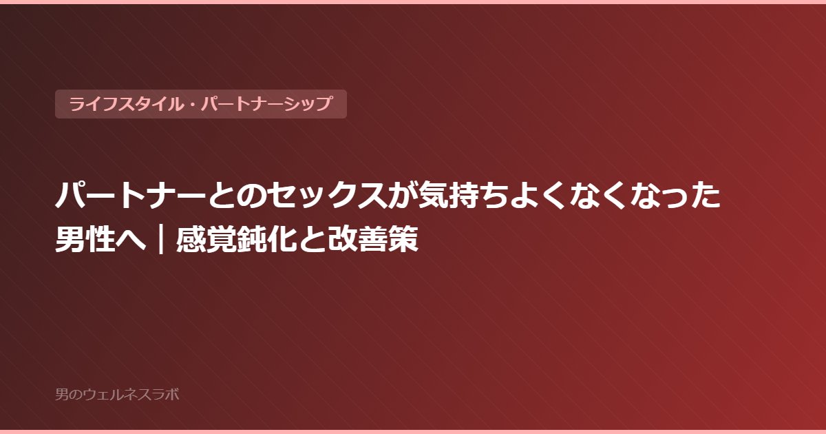 パートナーとのセックスが気持ちよくなくなった男性へ｜感覚鈍化と改善策