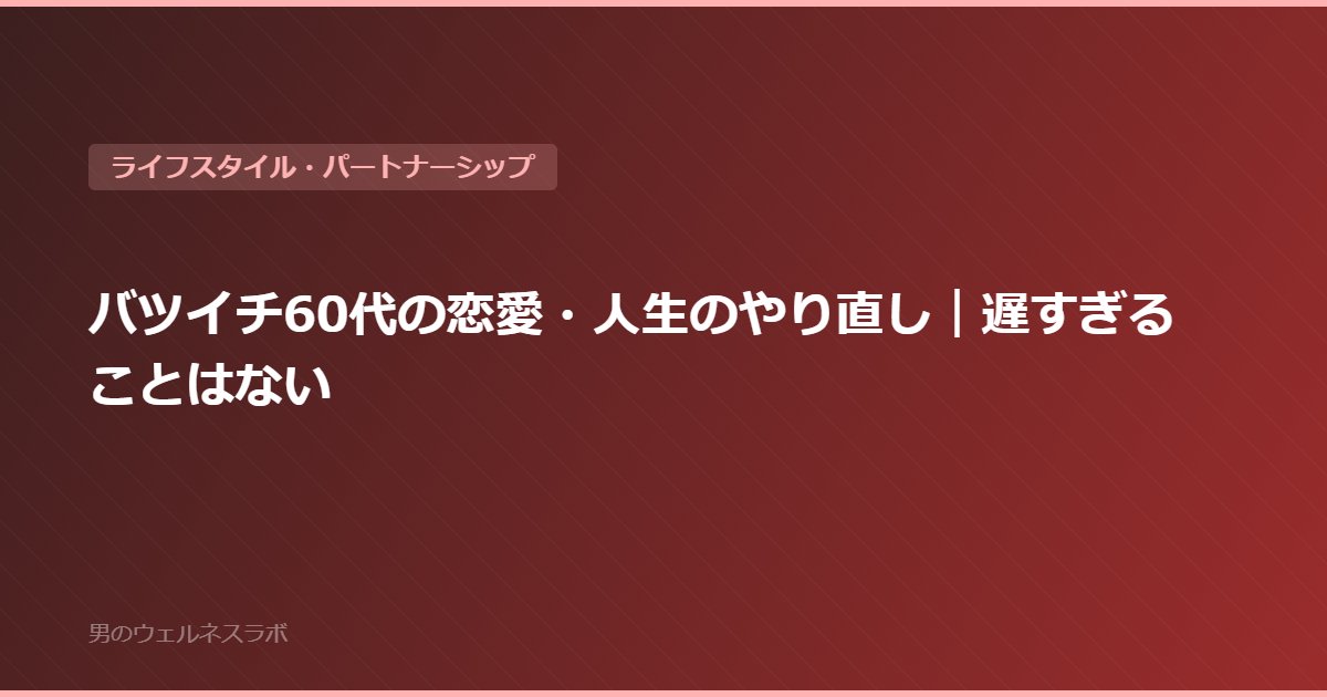 バツイチ60代の恋愛・人生のやり直し｜遅すぎることはない