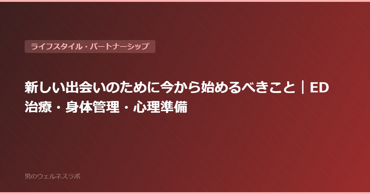 新しい出会いのために今から始めるべきこと｜ED治療・身体管理・心理準備