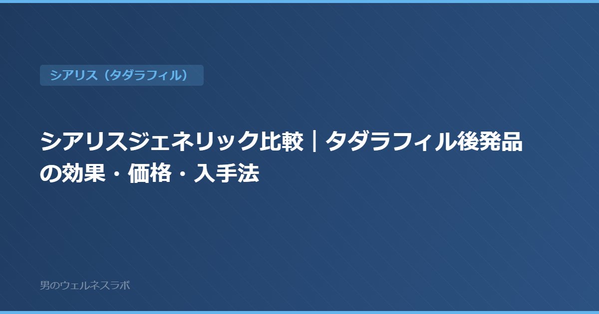シアリスジェネリック比較｜タダラフィル後発品の効果・価格・入手法