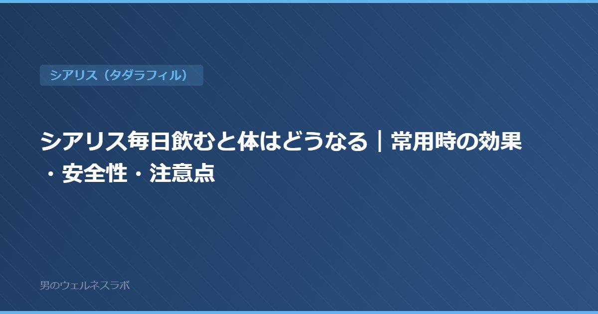 シアリス毎日飲むと体はどうなる｜常用時の効果・安全性・注意点