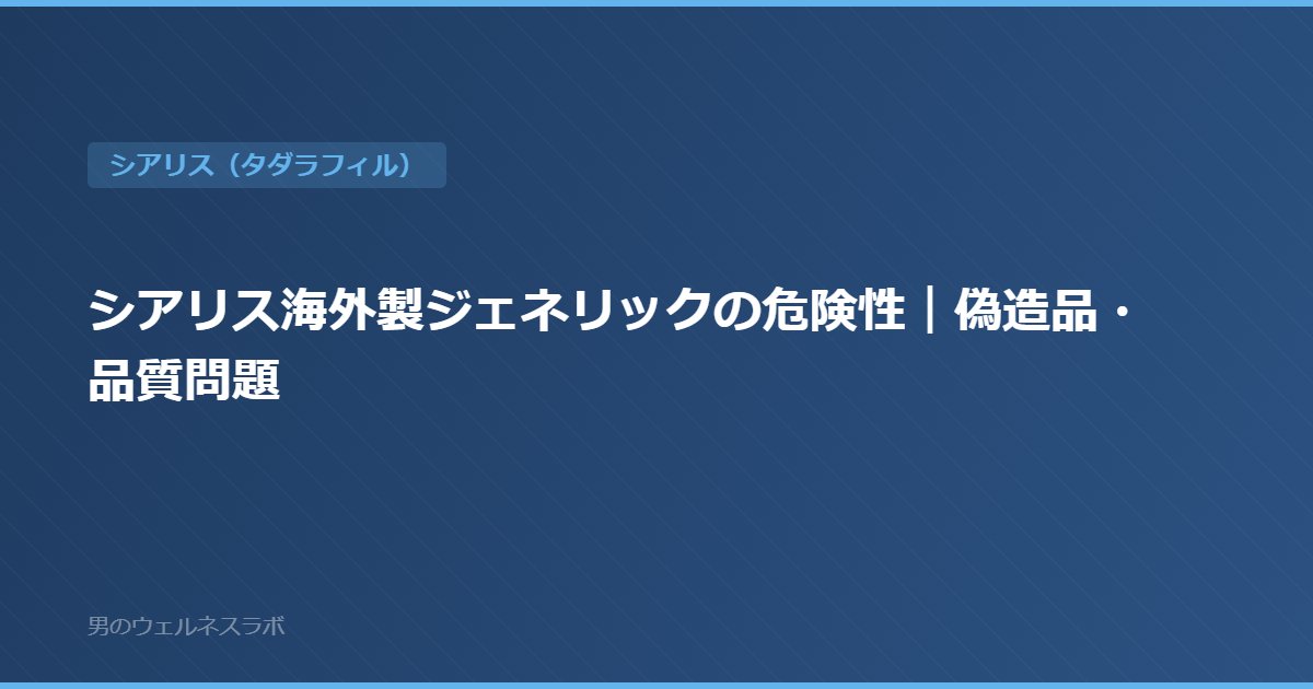 シアリス海外製ジェネリックの危険性｜偽造品・品質問題