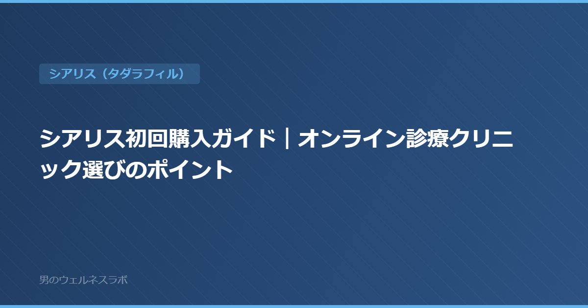 シアリス初回購入ガイド｜オンライン診療クリニック選びのポイント