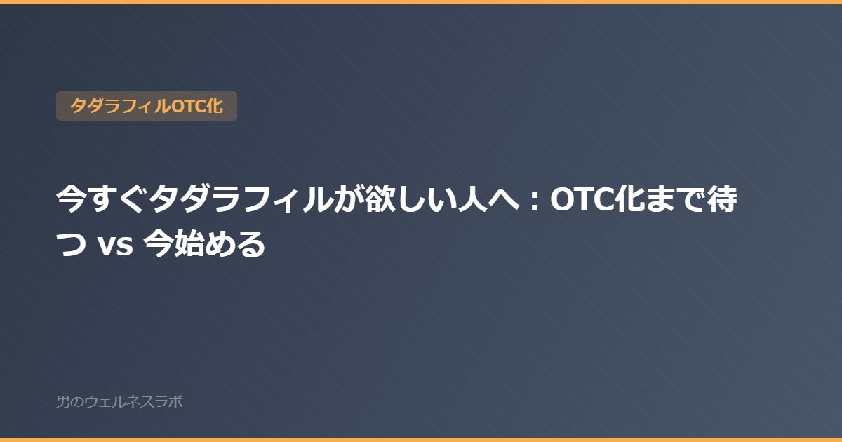今すぐタダラフィルが欲しい人へ：OTC化まで待つ vs 今始める